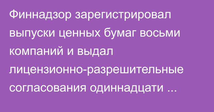 Финнадзор зарегистрировал выпуски ценных бумаг восьми компаний и выдал лицензионно-разрешительные согласования одиннадцати компаниям