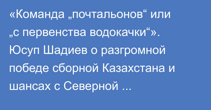«Команда „почтальонов“ или „с первенства водокачки“». Юсуп Шадиев о разгромной победе сборной Казахстана и шансах с Северной Македонией