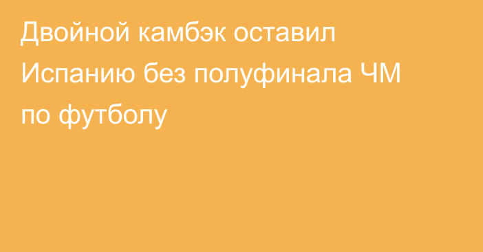 Двойной камбэк оставил Испанию без полуфинала ЧМ по футболу
