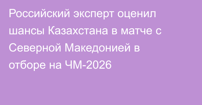 Российский эксперт оценил шансы Казахстана в матче с Северной Македонией в отборе на ЧМ-2026