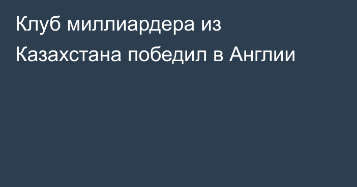 Клуб миллиардера из Казахстана победил в Англии