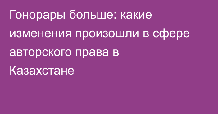 Гонорары больше: какие изменения произошли в сфере авторского права в Казахстане