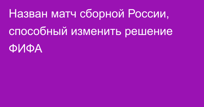 Назван матч сборной России, способный изменить решение ФИФА
