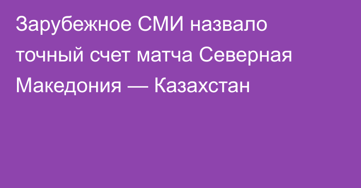Зарубежное СМИ назвало точный счет матча Северная Македония — Казахстан