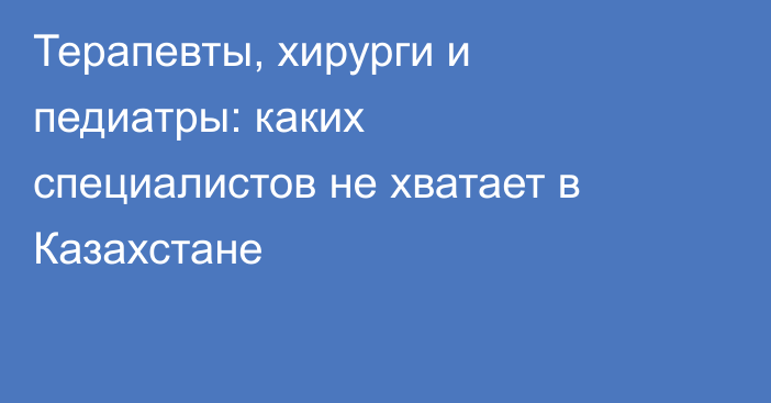Терапевты, хирурги и педиатры: каких специалистов не хватает в Казахстане