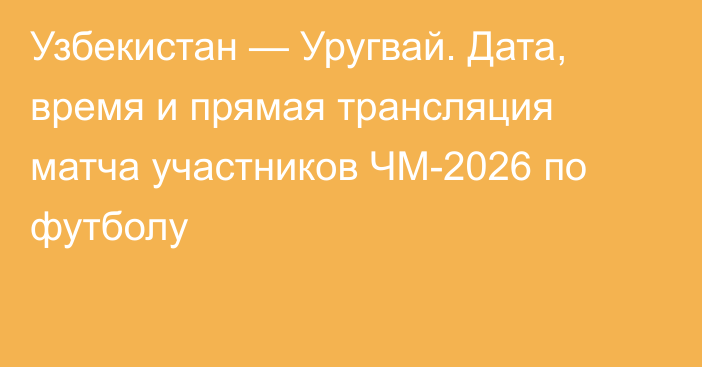 Узбекистан — Уругвай. Дата, время и прямая трансляция матча участников ЧМ-2026 по футболу