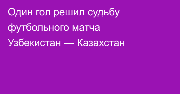 Один гол решил судьбу футбольного матча Узбекистан — Казахстан