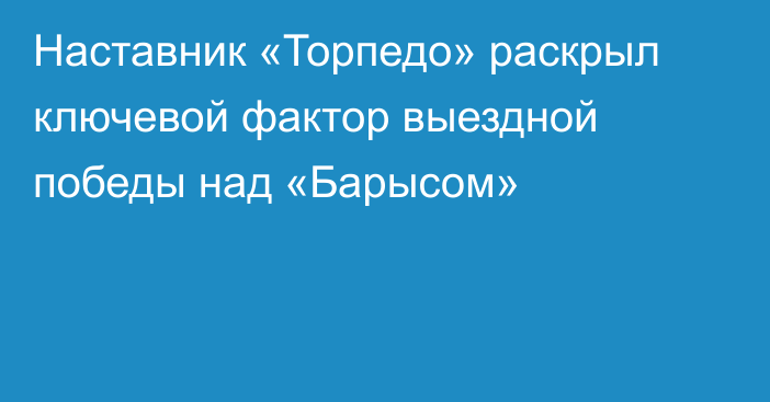 Наставник «Торпедо» раскрыл ключевой фактор выездной победы над «Барысом»