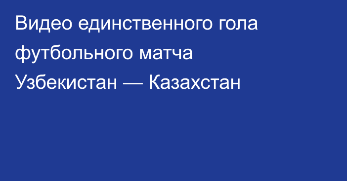 Видео единственного гола футбольного матча Узбекистан — Казахстан
