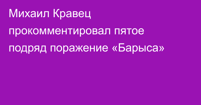 Михаил Кравец прокомментировал пятое подряд поражение «Барыса»