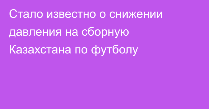 Стало известно о снижении давления на сборную Казахстана по футболу