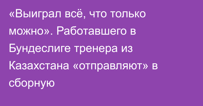 «Выиграл всё, что только можно». Работавшего в Бундеслиге тренера из Казахстана «отправляют» в сборную