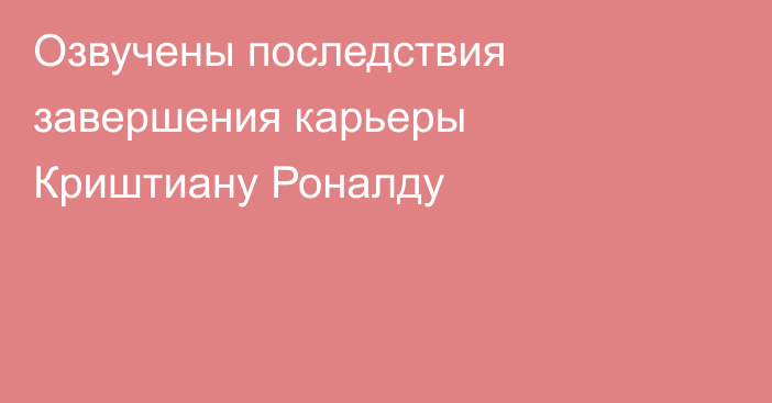 Озвучены последствия завершения карьеры Криштиану Роналду