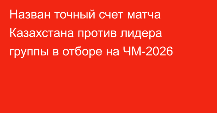 Назван точный счет матча Казахстана против лидера группы в отборе на ЧМ-2026