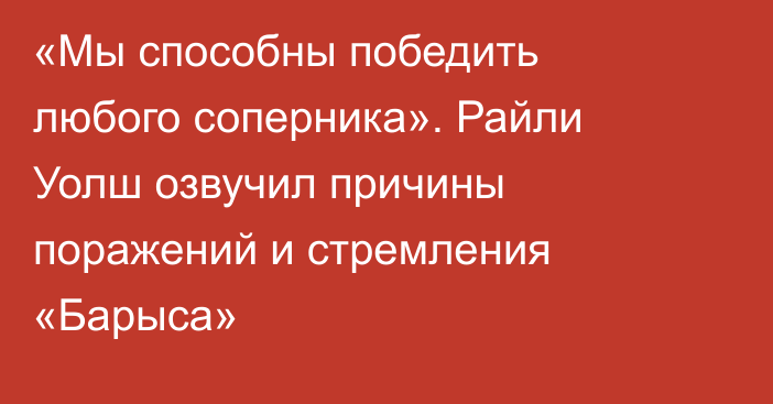 «Мы способны победить любого соперника». Райли Уолш озвучил причины поражений и стремления «Барыса»
