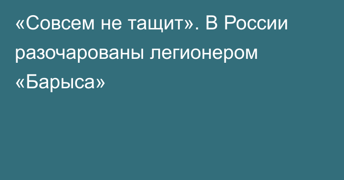 «Совсем не тащит». В России разочарованы легионером «Барыса»