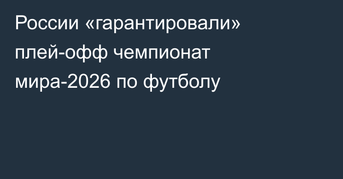 России «гарантировали» плей-офф чемпионат мира-2026 по футболу