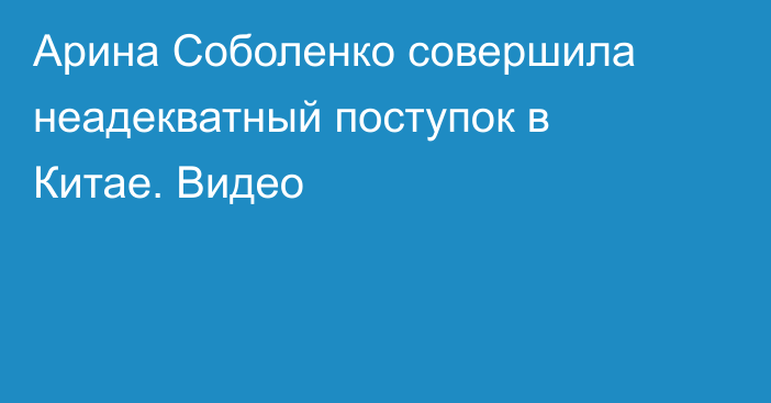 Арина Соболенко совершила неадекватный поступок в Китае. Видео