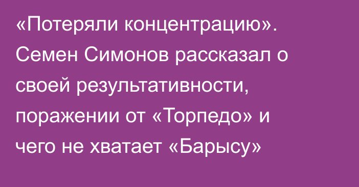 «Потеряли концентрацию». Семен Симонов рассказал о своей результативности, поражении от «Торпедо» и чего не хватает «Барысу»