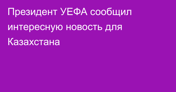 Президент УЕФА сообщил интересную новость для Казахстана