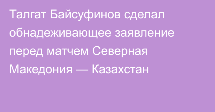 Талгат Байсуфинов сделал обнадеживающее заявление перед матчем Северная Македония — Казахстан