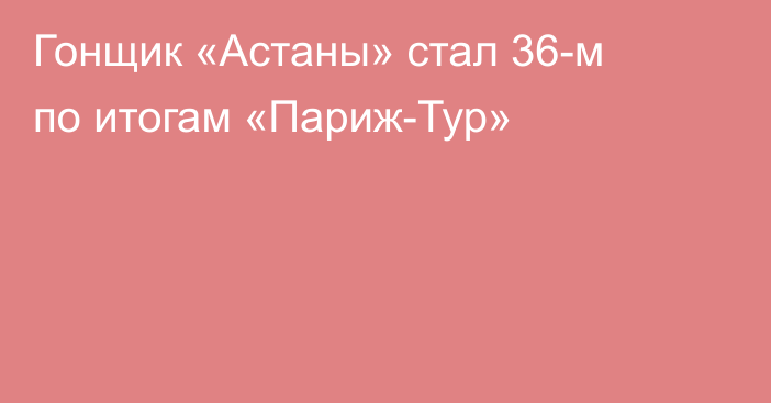 Гонщик «Астаны» стал 36-м по итогам «Париж-Тур»