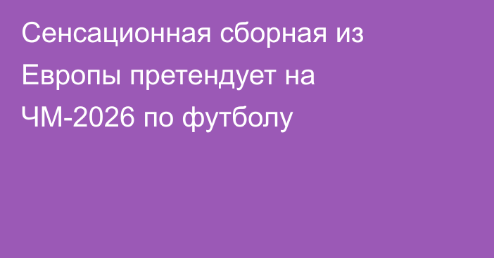 Сенсационная сборная из Европы претендует на ЧМ-2026 по футболу