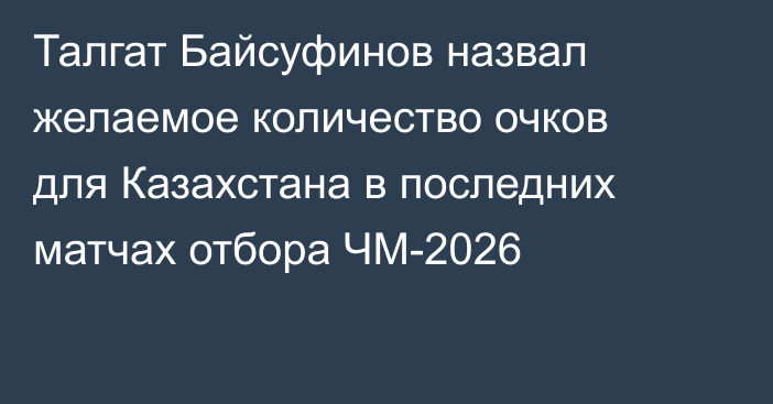 Талгат Байсуфинов назвал желаемое количество очков для Казахстана в последних матчах отбора ЧМ-2026