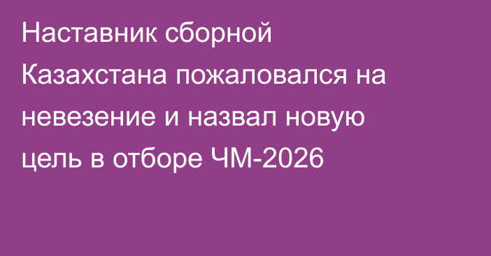 Наставник сборной Казахстана пожаловался на невезение и назвал новую цель в отборе ЧМ-2026