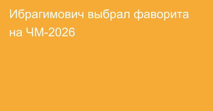 Ибрагимович выбрал фаворита на ЧМ-2026