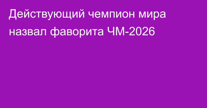 Действующий чемпион мира назвал фаворита ЧМ-2026