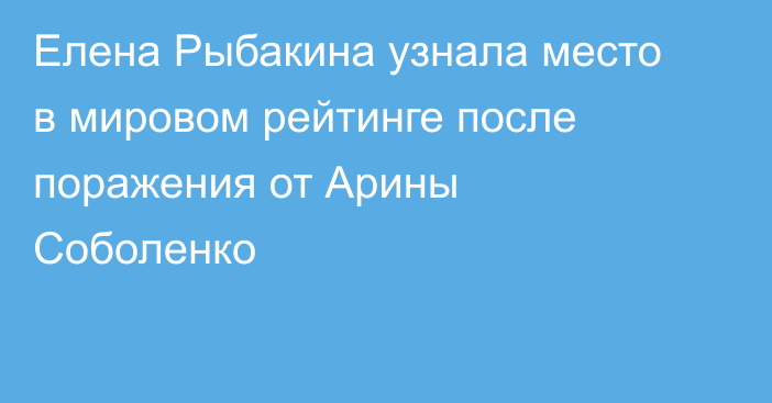 Елена Рыбакина узнала место в мировом рейтинге после поражения от Арины Соболенко