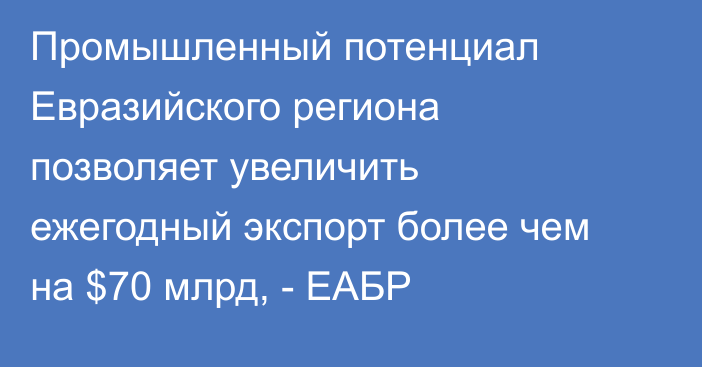 Промышленный потенциал Евразийского региона позволяет увеличить ежегодный экспорт более чем на $70 млрд, - ЕАБР