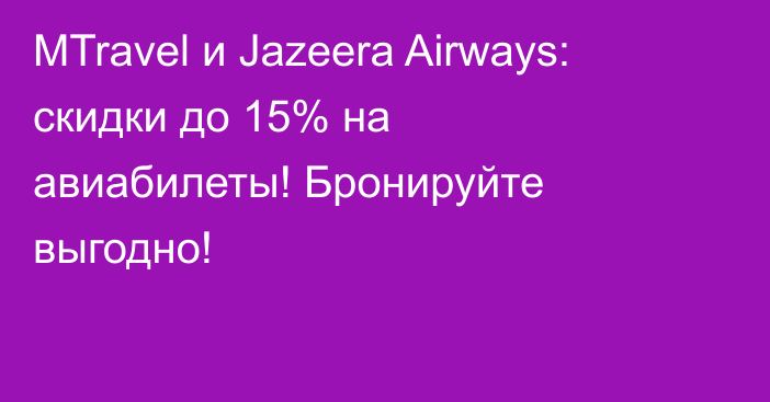 MTravel и Jazeera Airways: скидки до 15% на авиабилеты! Бронируйте выгодно!