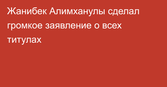 Жанибек Алимханулы сделал громкое заявление о всех титулах