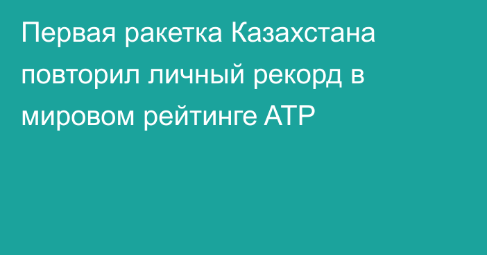 Первая ракетка Казахстана повторил личный рекорд в мировом рейтинге ATP