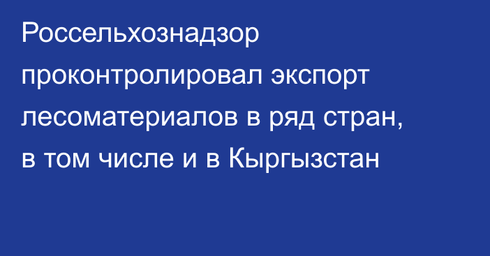 Россельхознадзор проконтролировал экспорт лесоматериалов в ряд стран, в том числе и в Кыргызстан