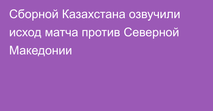 Сборной Казахстана озвучили исход матча против Северной Македонии