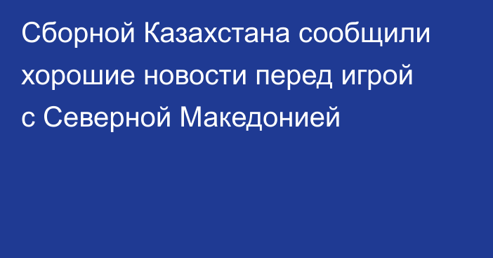 Сборной Казахстана сообщили хорошие новости перед игрой с Северной Македонией