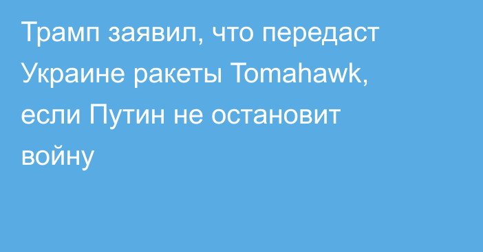 Трамп заявил, что передаст Украине ракеты Tomahawk, если Путин не остановит войну