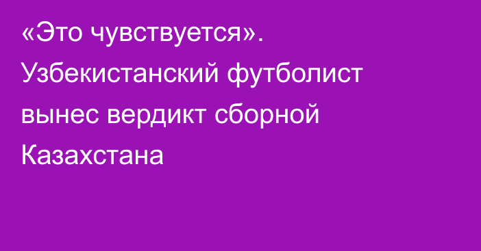 «Это чувствуется». Узбекистанский футболист вынес вердикт сборной Казахстана