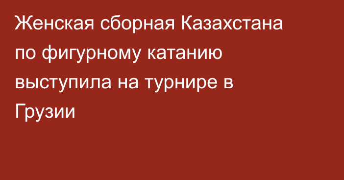 Женская сборная Казахстана по фигурному катанию выступила на турнире в Грузии