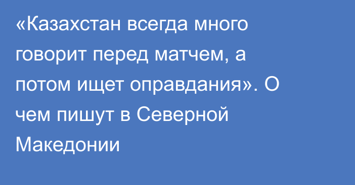 «Казахстан всегда много говорит перед матчем, а потом ищет оправдания». О чем пишут в Северной Македонии