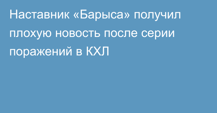 Наставник «Барыса» получил плохую новость после серии поражений в КХЛ