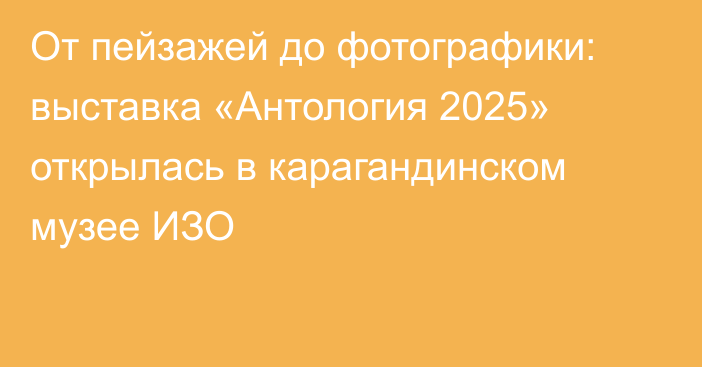 От пейзажей до фотографики: выставка «Антология 2025» открылась в карагандинском музее ИЗО