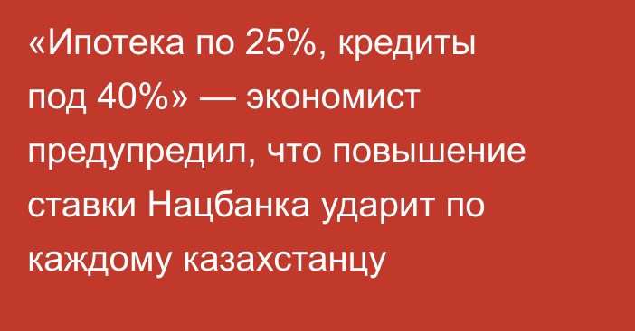 «Ипотека по 25%, кредиты под 40%» — экономист предупредил, что повышение ставки Нацбанка ударит по каждому казахстанцу