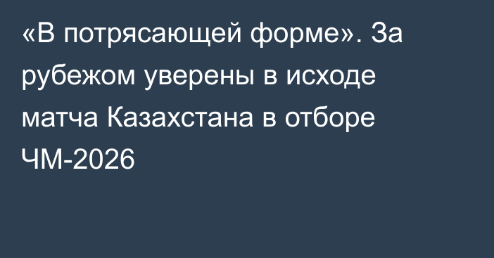 «В потрясающей форме». За рубежом уверены в исходе матча Казахстана в отборе ЧМ-2026