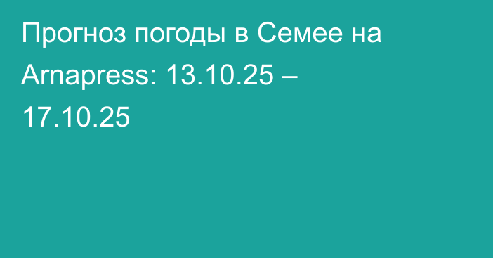Прогноз погоды в Семее на Arnapress: 13.10.25 – 17.10.25