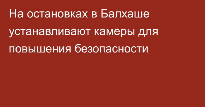 На остановках в Балхаше устанавливают камеры для повышения безопасности