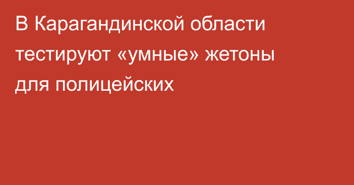 В Карагандинской области тестируют «умные» жетоны для полицейских